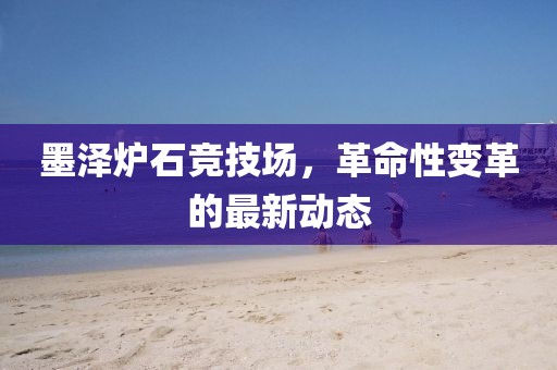 墨澤爐石競技場，革命性變革的最新動態(tài)