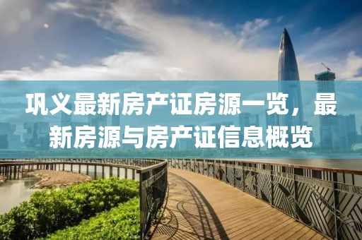 鞏義最新房產(chǎn)證房源一覽，最新房源與房產(chǎn)證信息概覽