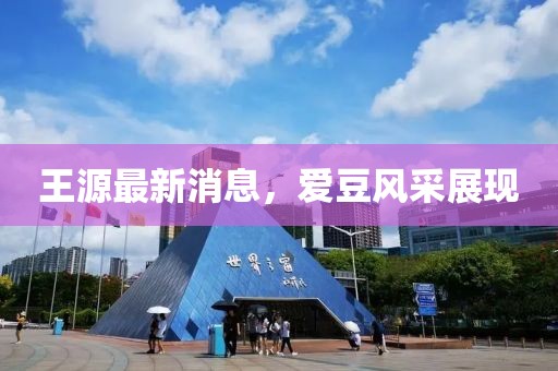 王源最新消息，愛(ài)豆風(fēng)采展現(xiàn)