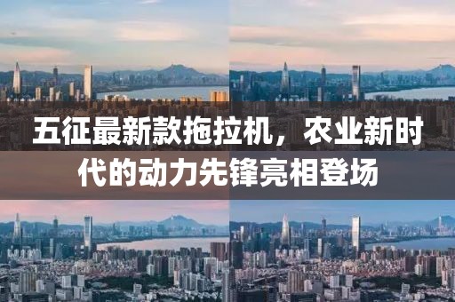 五征最新款拖拉機，農業(yè)新時代的動力先鋒亮相登場
