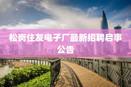 松崗住友電子廠最新招聘啟事公告