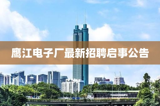 鷹江電子廠最新招聘啟事公告
