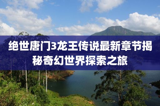 絕世唐門3龍王傳說最新章節(jié)揭秘奇幻世界探索之旅
