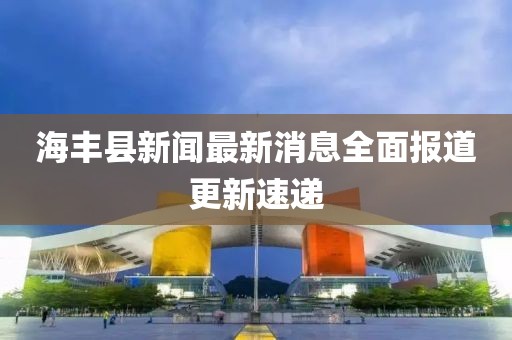 海豐縣新聞最新消息全面報道更新速遞