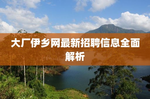 大廠伊鄉(xiāng)網(wǎng)最新招聘信息全面解析