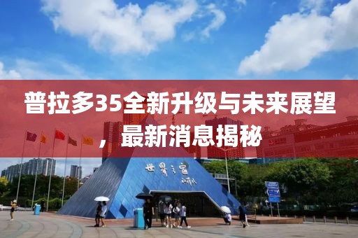 普拉多35全新升級(jí)與未來(lái)展望，最新消息揭秘