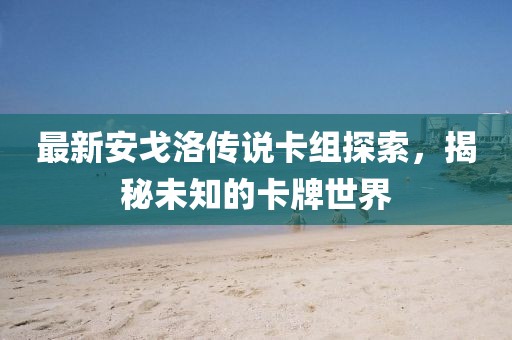 最新安戈洛傳說卡組探索，揭秘未知的卡牌世界