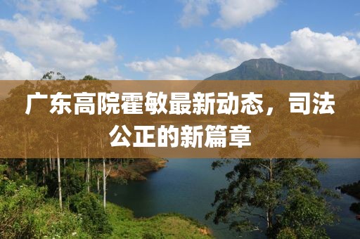 廣東高院霍敏最新動(dòng)態(tài)，司法公正的新篇章