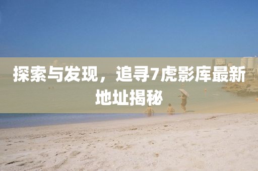 探索與發(fā)現，追尋7虎影庫最新地址揭秘