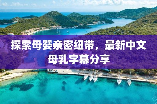 探索母嬰親密紐帶，最新中文母乳字幕分享
