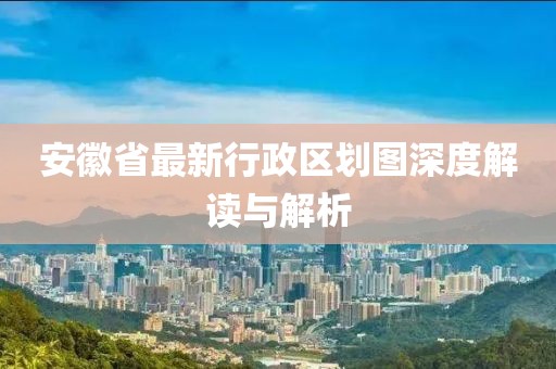 安徽省最新行政區(qū)劃圖深度解讀與解析