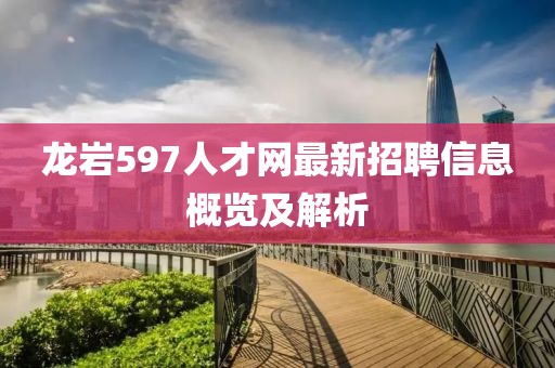 龍巖597人才網(wǎng)最新招聘信息概覽及解析