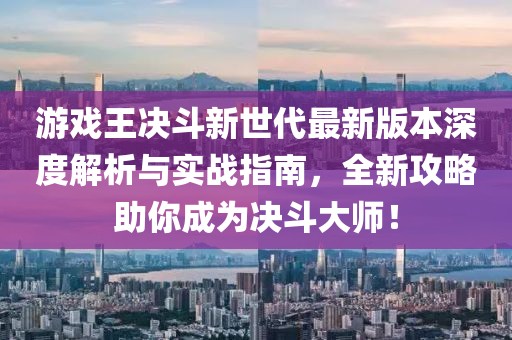 游戲王決斗新世代最新版本深度解析與實戰(zhàn)指南，全新攻略助你成為決斗大師！
