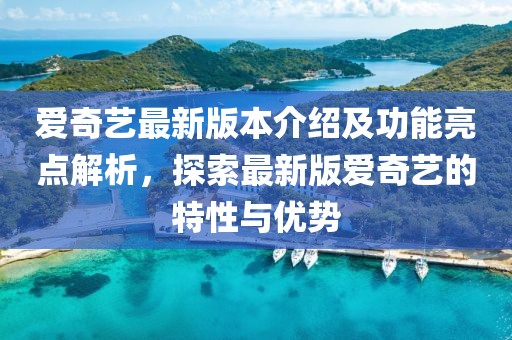 愛奇藝最新版本介紹及功能亮點解析，探索最新版愛奇藝的特性與優(yōu)勢