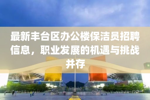 最新豐臺(tái)區(qū)辦公樓保潔員招聘信息，職業(yè)發(fā)展的機(jī)遇與挑戰(zhàn)并存
