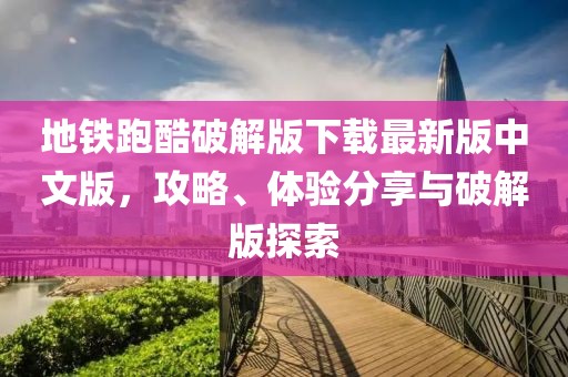 地鐵跑酷破解版下載最新版中文版，攻略、體驗分享與破解版探索