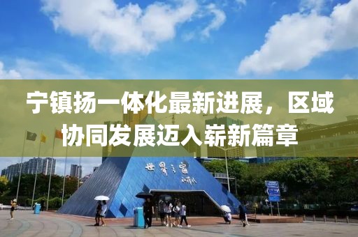 寧鎮(zhèn)揚(yáng)一體化最新進(jìn)展，區(qū)域協(xié)同發(fā)展邁入嶄新篇章