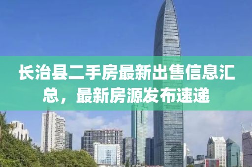 長(zhǎng)治縣二手房最新出售信息匯總，最新房源發(fā)布速遞
