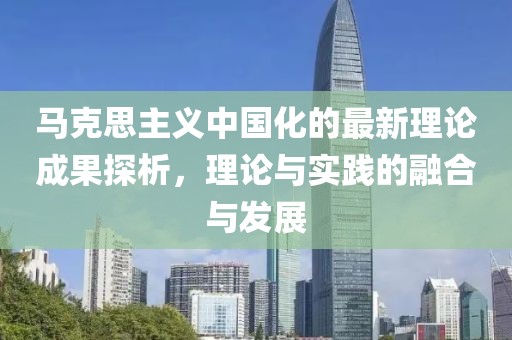 馬克思主義中國(guó)化的最新理論成果探析，理論與實(shí)踐的融合與發(fā)展