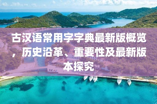 古漢語(yǔ)常用字字典最新版概覽，歷史沿革、重要性及最新版本探究