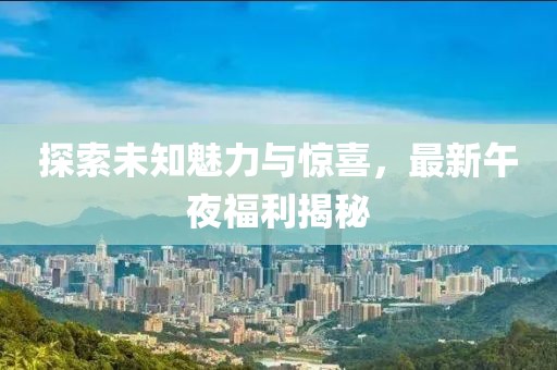 探索未知魅力與驚喜，最新午夜福利揭秘