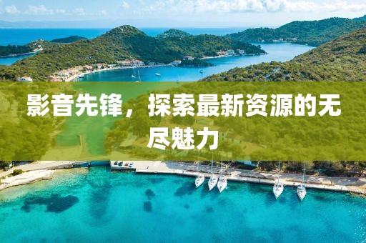 影音先鋒，探索最新資源的無盡魅力