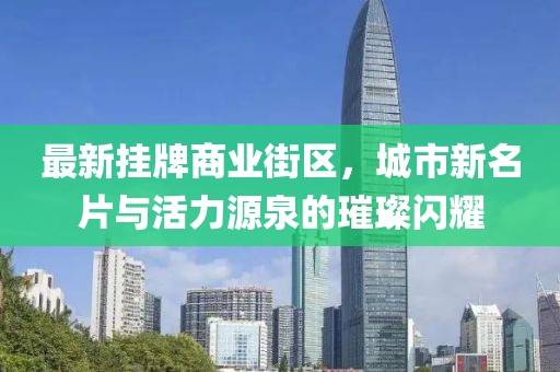 最新掛牌商業(yè)街區(qū)，城市新名片與活力源泉的璀璨閃耀