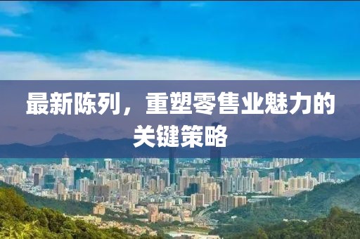 最新陳列，重塑零售業(yè)魅力的關(guān)鍵策略