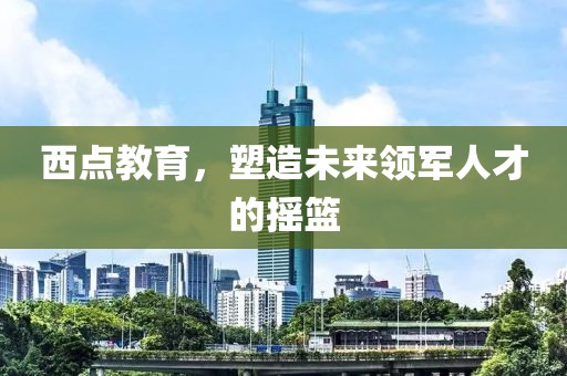 西點教育，塑造未來領軍人才的搖籃