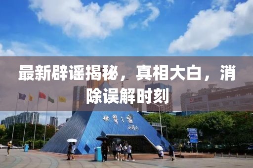 最新辟謠揭秘，真相大白，消除誤解時刻