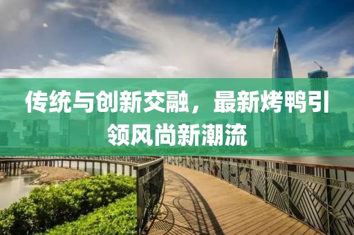 傳統(tǒng)與創(chuàng)新交融，最新烤鴨引領(lǐng)風(fēng)尚新潮流