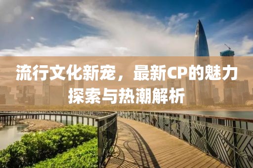 流行文化新寵，最新CP的魅力探索與熱潮解析