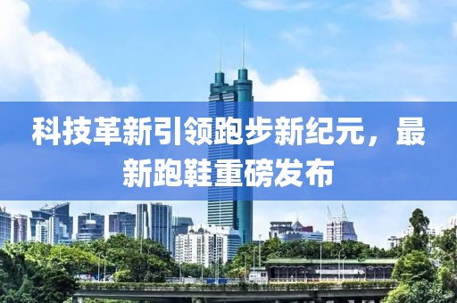 科技革新引領(lǐng)跑步新紀(jì)元，最新跑鞋重磅發(fā)布