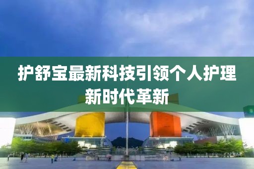 護(hù)舒寶最新科技引領(lǐng)個人護(hù)理新時代革新
