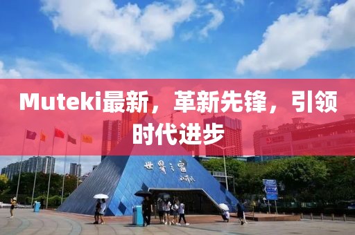 Muteki最新，革新先鋒，引領(lǐng)時(shí)代進(jìn)步