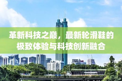 革新科技之巔，最新輪滑鞋的極致體驗與科技創(chuàng)新融合