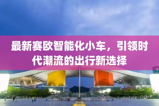 最新賽歐智能化小車，引領(lǐng)時代潮流的出行新選擇