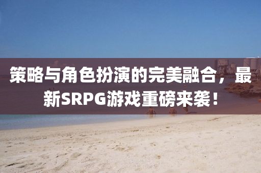 策略與角色扮演的完美融合，最新SRPG游戲重磅來(lái)襲！