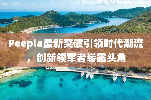 Peepla最新突破引領(lǐng)時(shí)代潮流，創(chuàng)新領(lǐng)軍者嶄露頭角