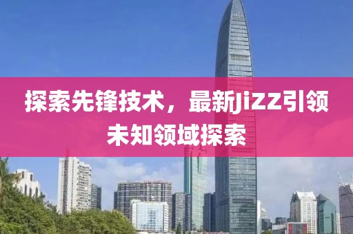 探索先鋒技術(shù)，最新JiZZ引領(lǐng)未知領(lǐng)域探索