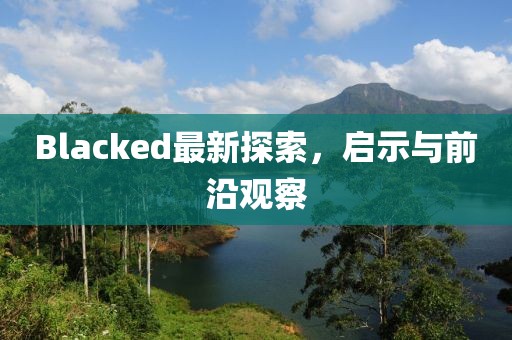 Blacked最新探索，啟示與前沿觀察