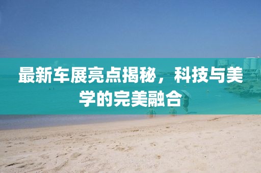 最新車展亮點揭秘，科技與美學的完美融合