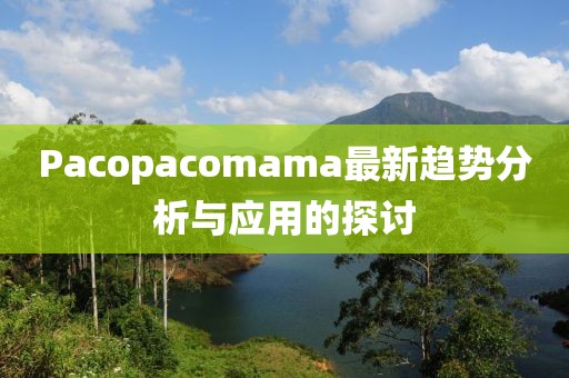 Pacopacomama最新趨勢分析與應用的探討