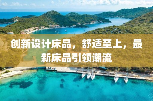 創(chuàng)新設(shè)計床品，舒適至上，最新床品引領(lǐng)潮流