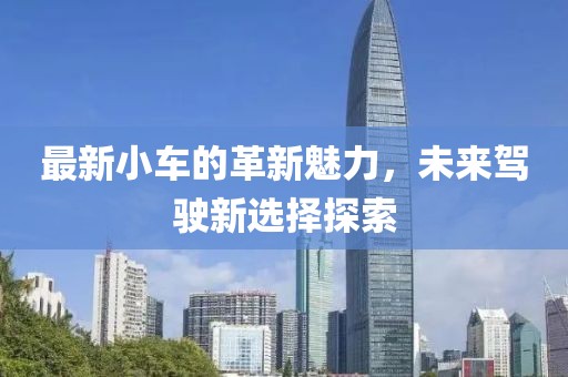 最新小車(chē)的革新魅力，未來(lái)駕駛新選擇探索