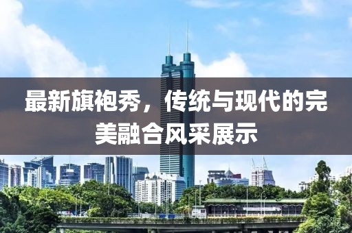 最新旗袍秀，傳統(tǒng)與現(xiàn)代的完美融合風采展示