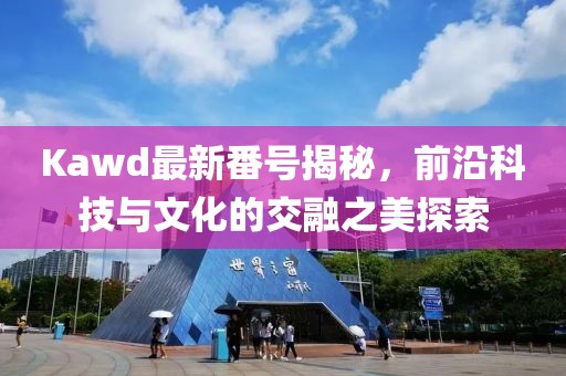 Kawd最新番號揭秘，前沿科技與文化的交融之美探索