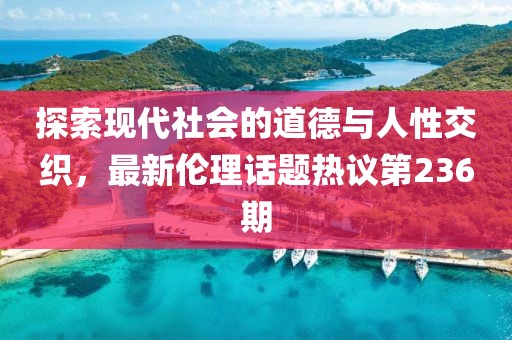 探索現(xiàn)代社會(huì)的道德與人性交織，最新倫理話(huà)題熱議第236期