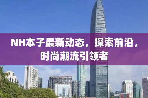 NH本子最新動態(tài)，探索前沿，時尚潮流引領(lǐng)者