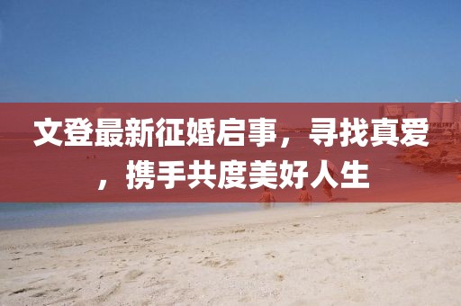 文登最新征婚啟事，尋找真愛，攜手共度美好人生